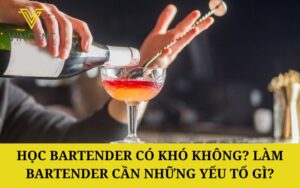 Học Bartender có khó không? Làm bartender cần những yếu tố gì?